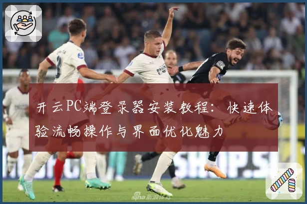 开云PC端登录器安装教程：快速体验流畅操作与界面优化魅力