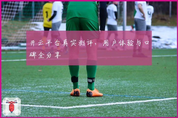 开云平台真实测评，用户体验与口碑全分享