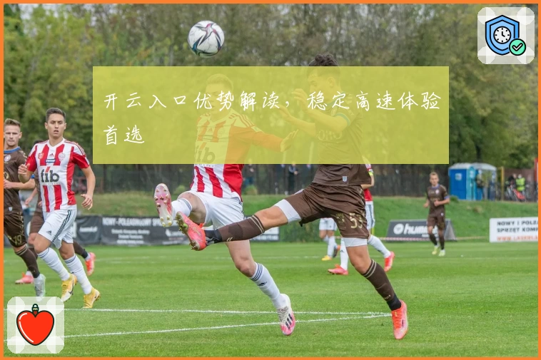 开云入口优势解读,稳定高速体验首选