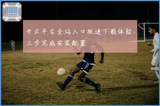 开云平台全站入口极速下载体验，三步完成安装配置