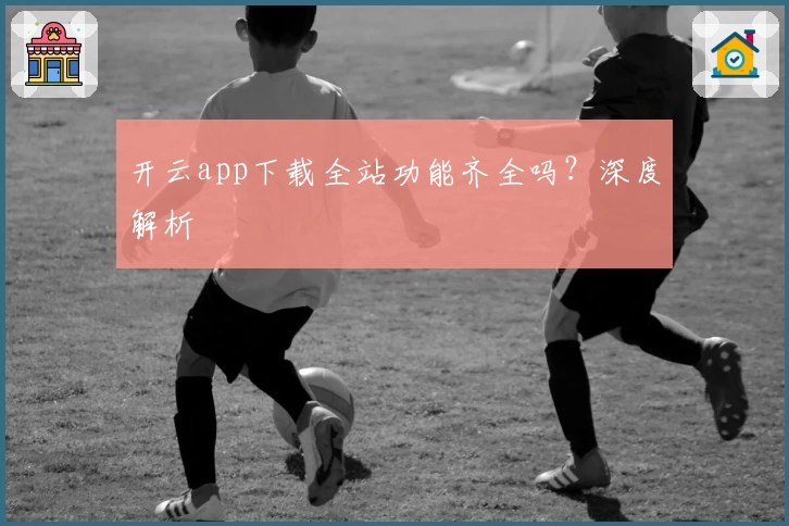 开云app下载全站功能齐全吗？深度解析