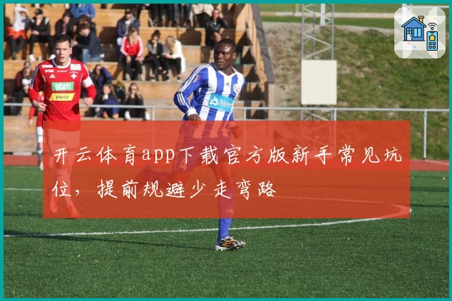 开云体育app下载官方版新手常见坑位，提前规避少走弯路