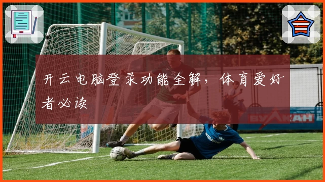开云电脑登录功能全解，体育爱好者必读