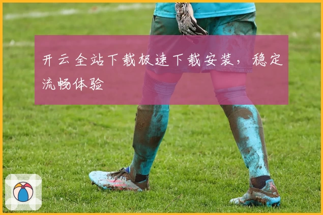 开云全站下载极速下载安装，稳定流畅体验