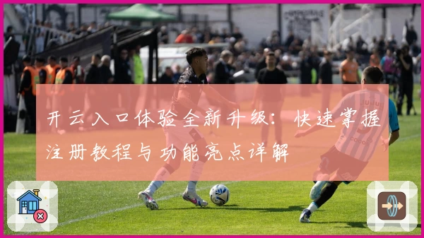 开云入口体验全新升级：快速掌握注册教程与功能亮点详解