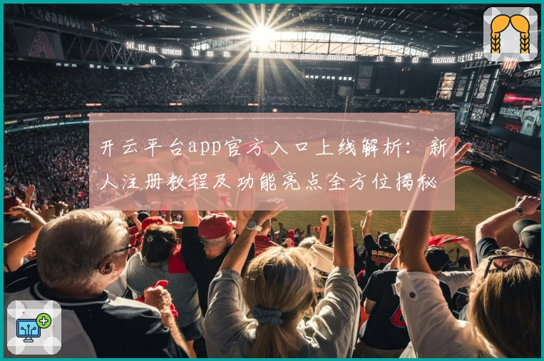 开云平台app官方入口上线解析：新人注册教程及功能亮点全方位揭秘