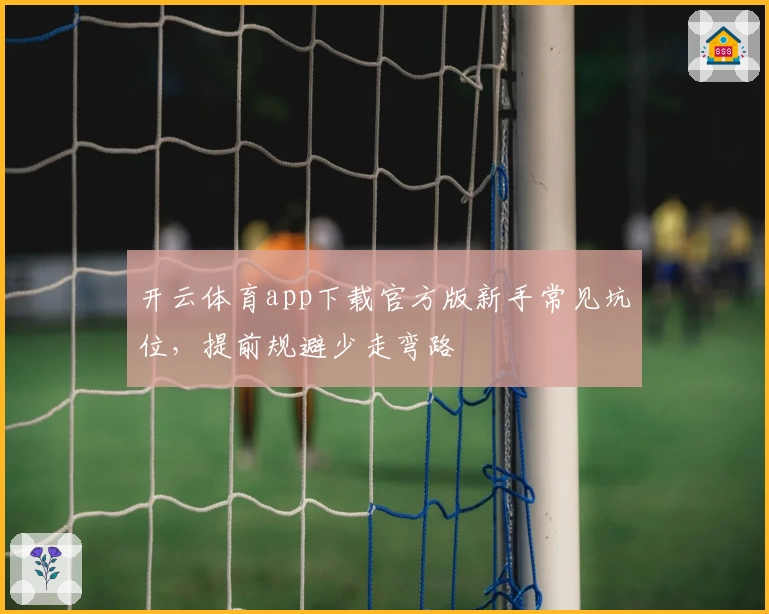 开云体育app下载官方版新手常见坑位，提前规避少走弯路