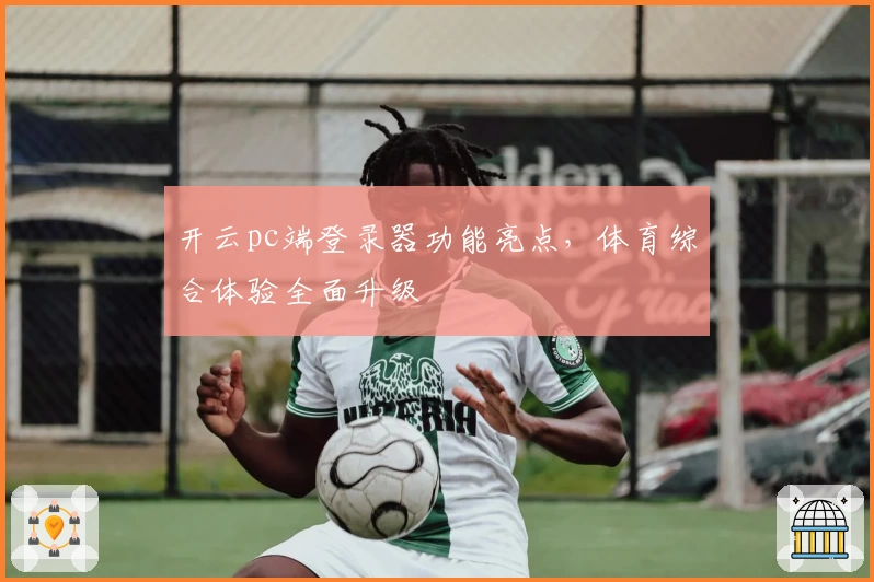 开云pc端登录器功能亮点，体育综合体验全面升级