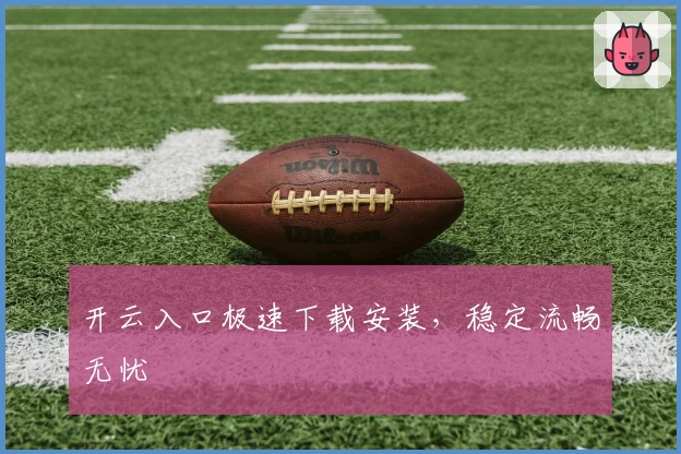 开云入口极速下载安装，稳定流畅无忧