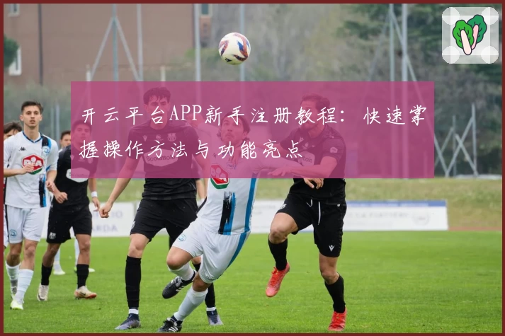 开云平台APP新手注册教程：快速掌握操作方法与功能亮点