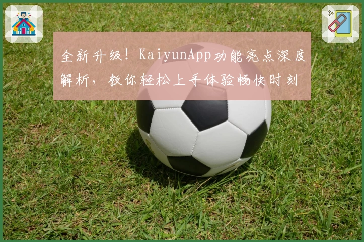 全新升级！KaiyunApp功能亮点深度解析，教你轻松上手体验畅快时刻
