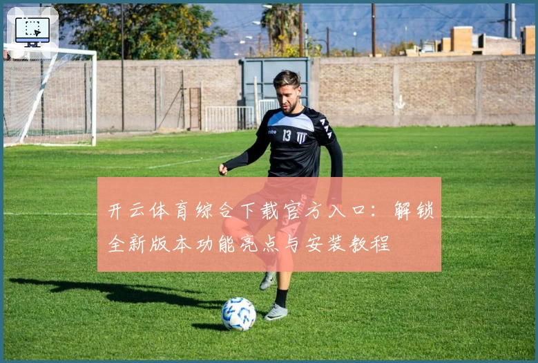 开云体育综合下载官方入口：解锁全新版本功能亮点与安装教程