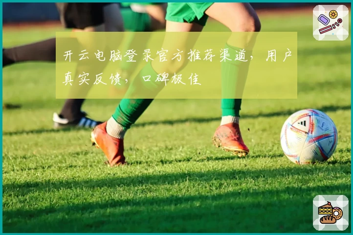 开云电脑登录官方推荐渠道，用户真实反馈，口碑极佳