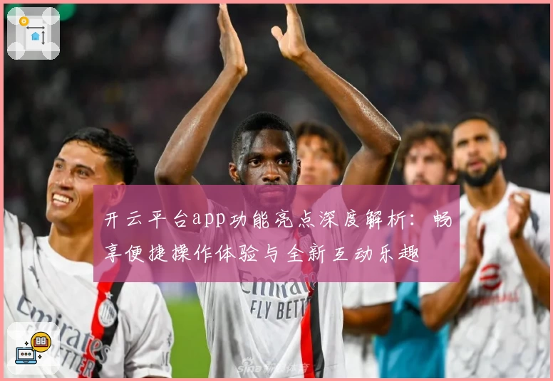 开云平台app功能亮点深度解析：畅享便捷操作体验与全新互动乐趣
